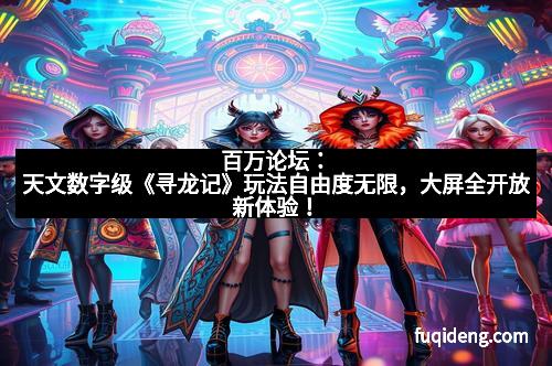 百万论坛：天文数字级《寻龙记》玩法自由度无限，大屏全开放新体验！